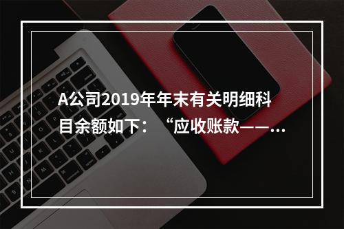 A公司2019年年末有关明细科目余额如下：“应收账款——甲”