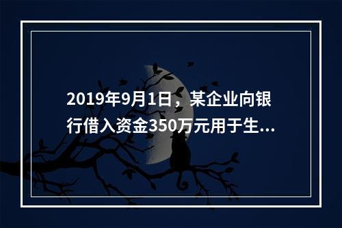 2019年9月1日，某企业向银行借入资金350万元用于生产经