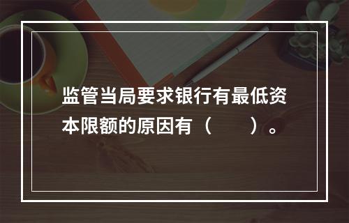 监管当局要求银行有最低资本限额的原因有（　　）。