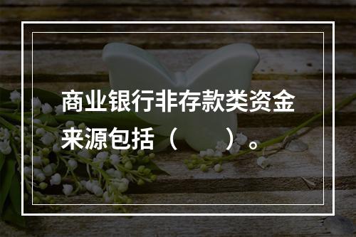 商业银行非存款类资金来源包括（　　）。