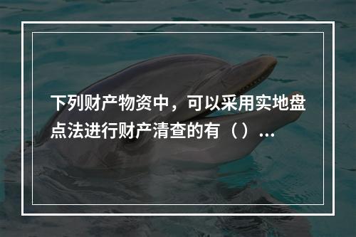 下列财产物资中，可以采用实地盘点法进行财产清查的有（ ）。