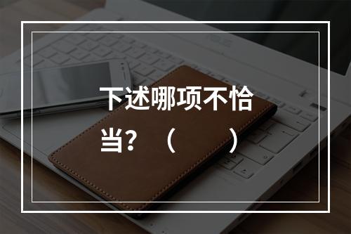 下述哪项不恰当？（　　）