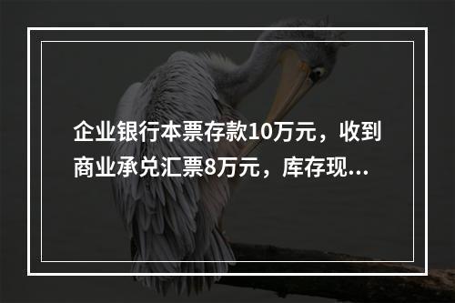 企业银行本票存款10万元，收到商业承兑汇票8万元，库存现金1