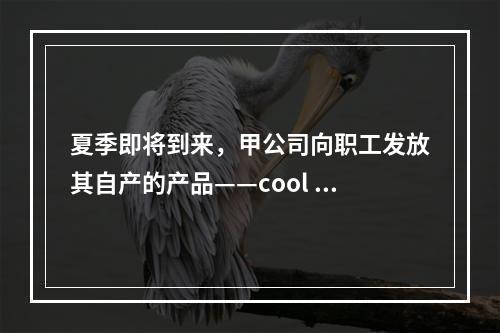 夏季即将到来，甲公司向职工发放其自产的产品——cool 牌空