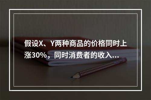 假设X、Y两种商品的价格同时上涨30%，同时消费者的收入增加