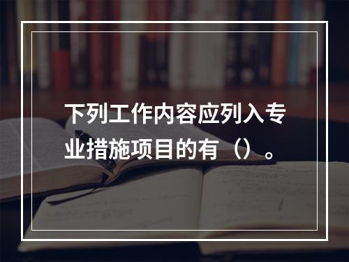 下列工作内容应列入专业措施项目的有（）。