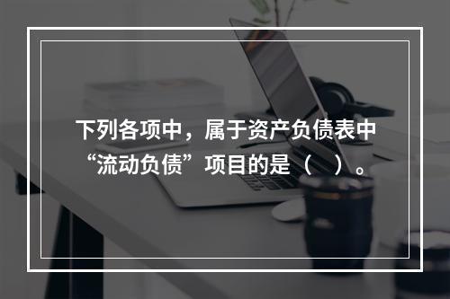 下列各项中，属于资产负债表中“流动负债”项目的是（　）。