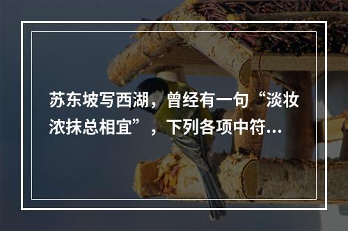 苏东坡写西湖，曾经有一句“淡妆浓抹总相宜”，下列各项中符合本