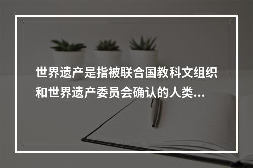 世界遗产是指被联合国教科文组织和世界遗产委员会确认的人类罕见