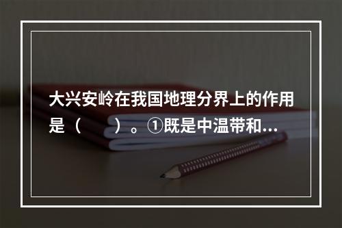 大兴安岭在我国地理分界上的作用是（　　）。①既是中温带和暖温