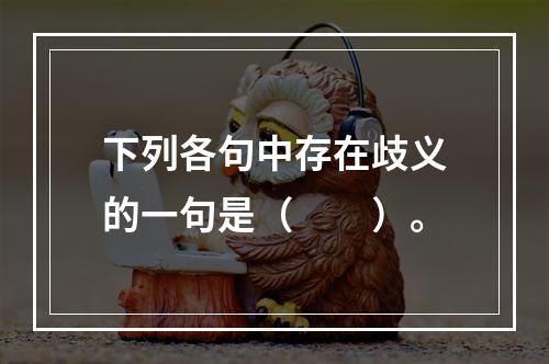 下列各句中存在歧义的一句是（　　）。