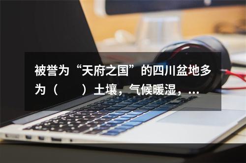 被誉为“天府之国”的四川盆地多为（　　）土壤，气候暖湿，农作