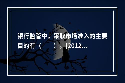 银行监管中，采取市场准入的主要目的有（　　）。[2012年1