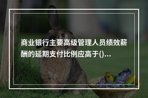 商业银行主要高级管理人员绩效薪酬的延期支付比例应高于()。