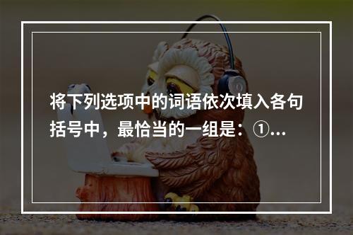 将下列选项中的词语依次填入各句括号中，最恰当的一组是：①这项