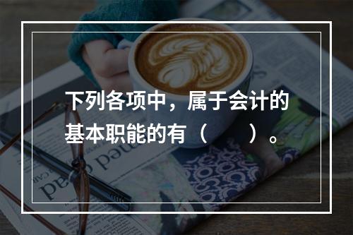 下列各项中，属于会计的基本职能的有（　　）。