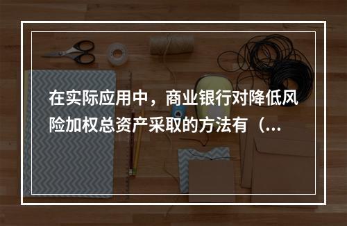 在实际应用中，商业银行对降低风险加权总资产采取的方法有（　　