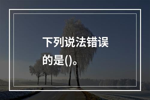 下列说法错误的是()。