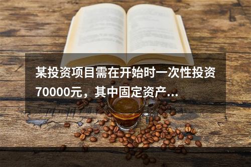 某投资项目需在开始时一次性投资70000元，其中固定资产投资