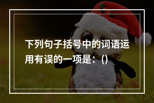 下列句子括号中的词语运用有误的一项是：()