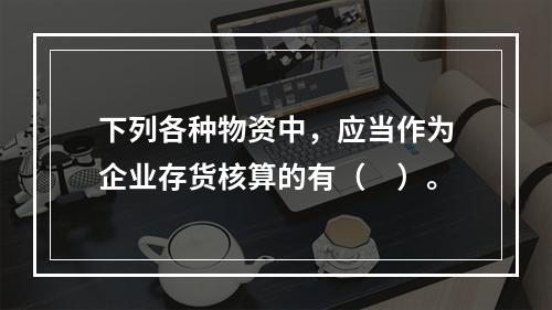 下列各种物资中，应当作为企业存货核算的有（　）。