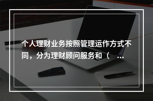 个人理财业务按照管理运作方式不同，分为理财顾问服务和（　　）