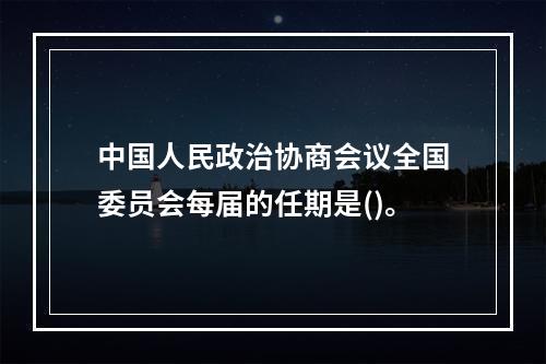 中国人民政治协商会议全国委员会每届的任期是()。