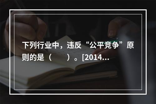 下列行业中，违反“公平竞争”原则的是（　　）。[2014年6