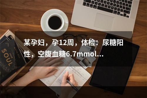 某孕妇，孕12周，体检：尿糖阳性，空腹血糖6.7mmol/L