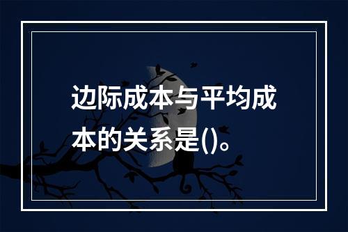 边际成本与平均成本的关系是()。