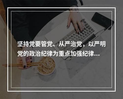 坚持党要管党、从严治党，以严明党的政治纪律为重点加强纪律建设