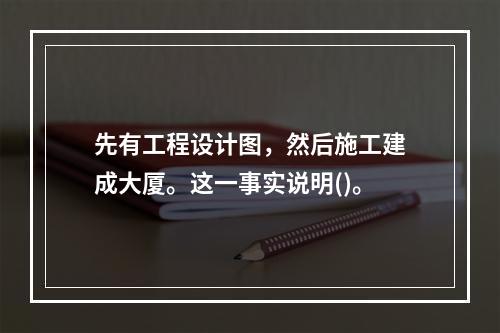 先有工程设计图，然后施工建成大厦。这一事实说明()。