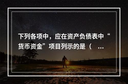 下列各项中，应在资产负债表中“货币资金”项目列示的是（　）。