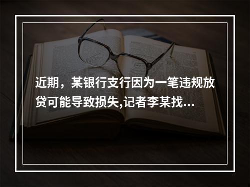 近期，某银行支行因为一笔违规放贷可能导致损失,记者李某找到他