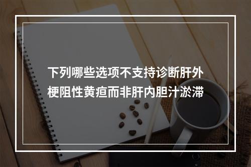 下列哪些选项不支持诊断肝外梗阻性黄疸而非肝内胆汁淤滞