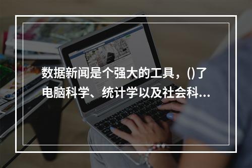 数据新闻是个强大的工具，()了电脑科学、统计学以及社会科学在