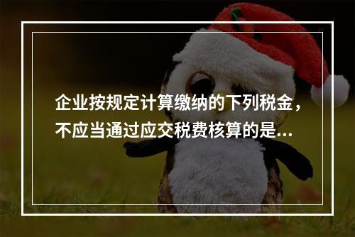 企业按规定计算缴纳的下列税金，不应当通过应交税费核算的是（　