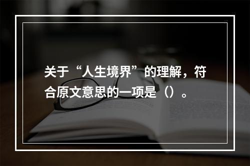 关于“人生境界”的理解，符合原文意思的一项是（）。