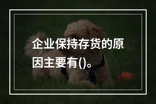 企业保持存货的原因主要有()。