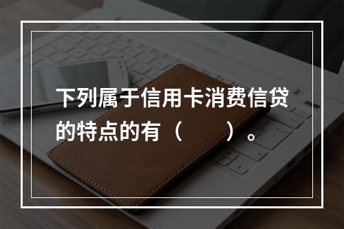 下列属于信用卡消费信贷的特点的有（　　）。