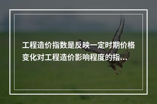 工程造价指数是反映一定时期价格变化对工程造价影响程度的指数，