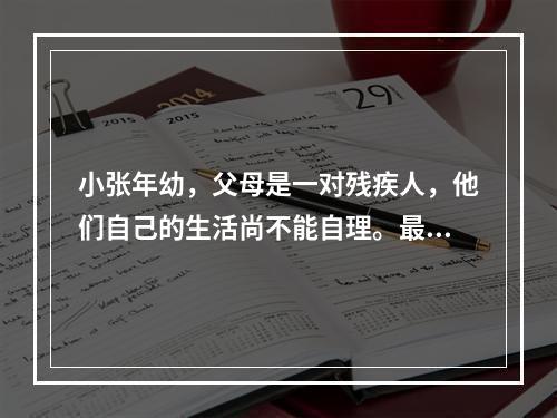 小张年幼，父母是一对残疾人，他们自己的生活尚不能自理。最近小