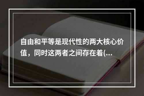 自由和平等是现代性的两大核心价值，同时这两者之间存在着()。