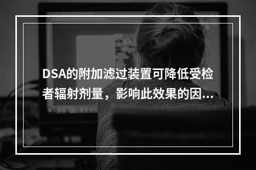 DSA的附加滤过装置可降低受检者辐射剂量，影响此效果的因素不