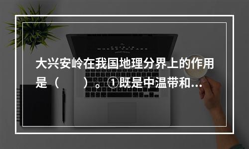 大兴安岭在我国地理分界上的作用是（　　）。①既是中温带和暖温