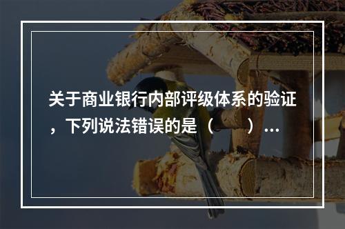 关于商业银行内部评级体系的验证，下列说法错误的是（　　）。