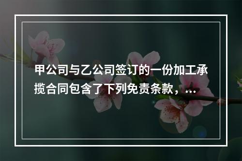 甲公司与乙公司签订的一份加工承揽合同包含了下列免责条款，其中