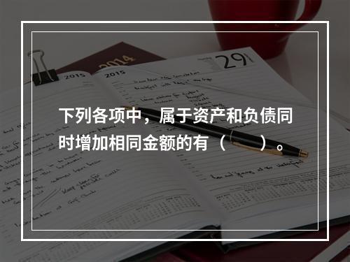 下列各项中，属于资产和负债同时增加相同金额的有（　　）。