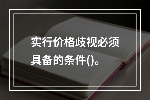 实行价格歧视必须具备的条件()。