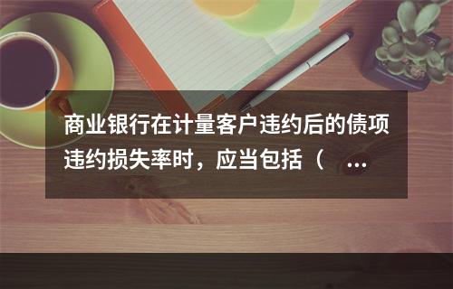 商业银行在计量客户违约后的债项违约损失率时，应当包括（　　）